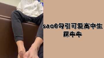 sao0激情诱惑清纯高中生，踩牛牛极致快感